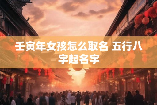 壬寅年女孩怎么取名 五行八字起名字