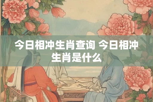 今日相冲生肖查询 今日相冲生肖是什么