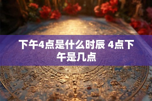 下午4点是什么时辰 4点下午是几点
