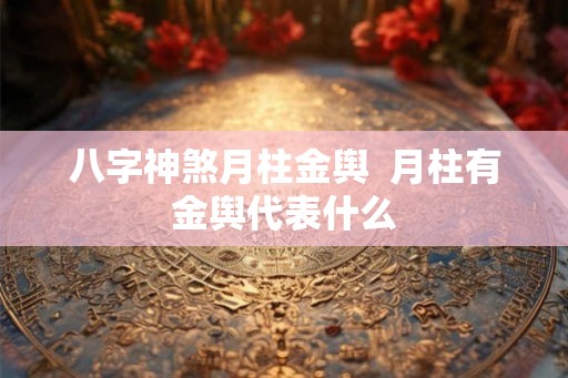 八字神煞月柱金舆  月柱有金舆代表什么