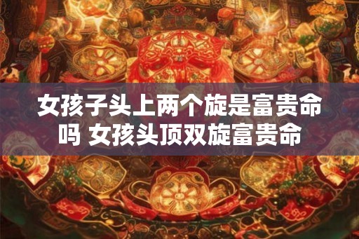 女孩子头上两个旋是富贵命吗 女孩头顶双旋富贵命