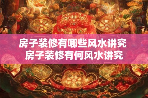 房子装修有哪些风水讲究 房子装修有何风水讲究
