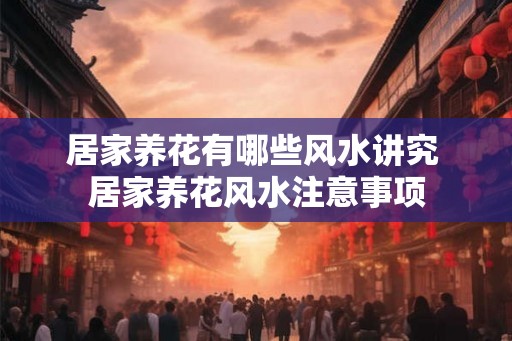 居家养花有哪些风水讲究 居家养花风水注意事项