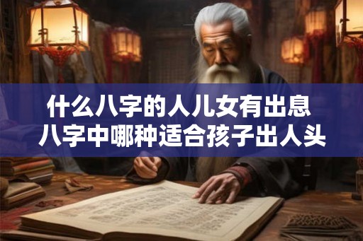 什么八字的人儿女有出息 八字中哪种适合孩子出人头地