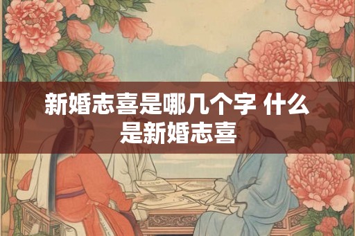 新婚志喜是哪几个字 什么是新婚志喜 新婚志喜是哪几个字 什么是新婚志喜