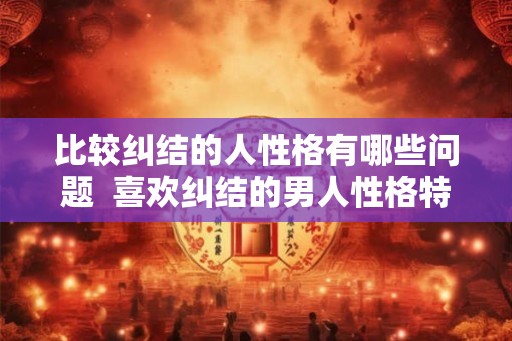 比较纠结的人性格有哪些问题  喜欢纠结的男人性格特点