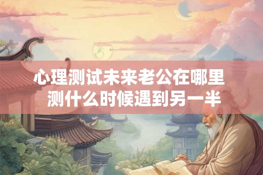 心理测试未来老公在哪里  测什么时候遇到另一半