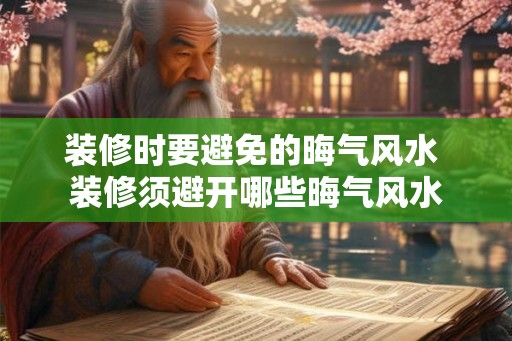 装修时要避免的晦气风水 装修须避开哪些晦气风水