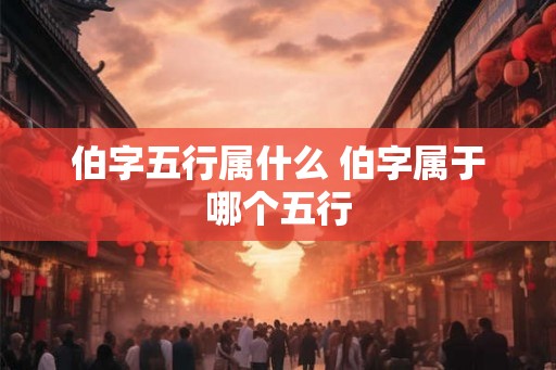伯字五行属什么 伯字属于哪个五行