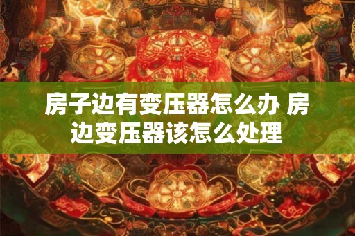 房子边有变压器怎么办 房边变压器该怎么处理