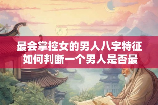 最会掌控女的男人八字特征 如何判断一个男人是否最会掌控女