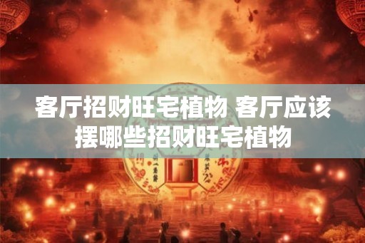 客厅招财旺宅植物 客厅应该摆哪些招财旺宅植物
