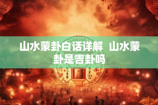 山水蒙卦白话详解  山水蒙卦是吉卦吗