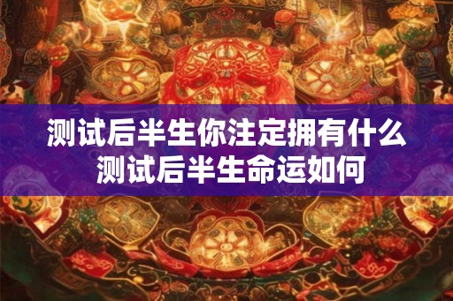 测试后半生你注定拥有什么 测试后半生命运如何