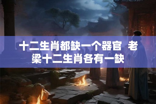 十二生肖都缺一个器官  老梁十二生肖各有一缺