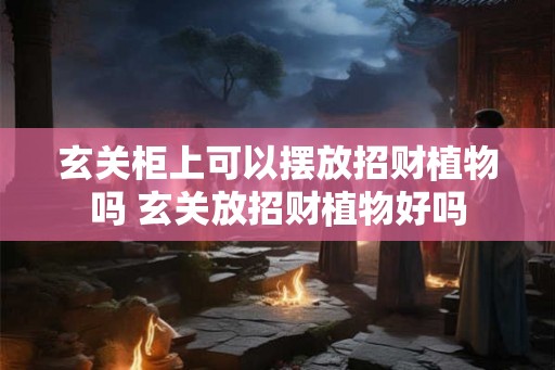 玄关柜上可以摆放招财植物吗 玄关放招财植物好吗