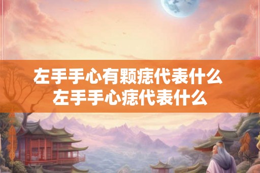 左手手心有颗痣代表什么 左手手心痣代表什么