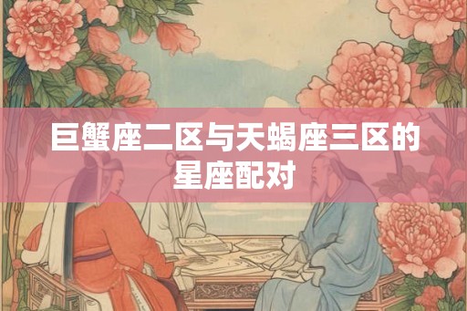 巨蟹座二区与天蝎座三区的星座配对