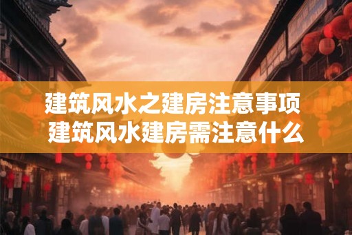 建筑风水之建房注意事项 建筑风水建房需注意什么 建筑风水之建房注意事项 建筑风水建房需注意什么
