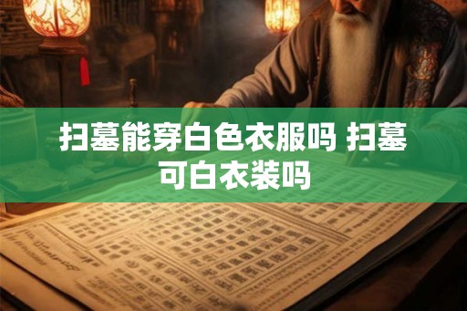 扫墓能穿白色衣服吗 扫墓可白衣装吗
