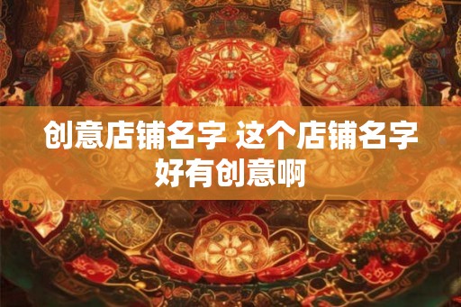 创意店铺名字 这个店铺名字好有创意啊
