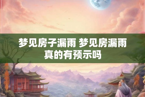 梦见房子漏雨 梦见房漏雨真的有预示吗