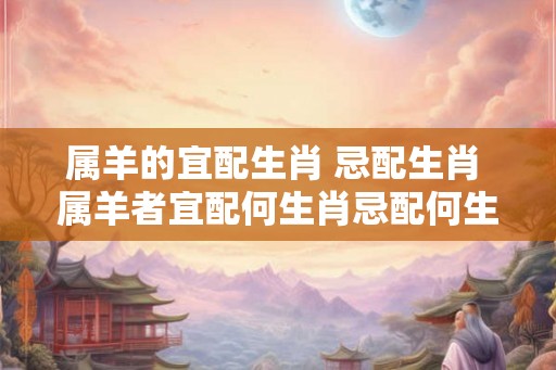 属羊的宜配生肖 忌配生肖 属羊者宜配何生肖忌配何生肖