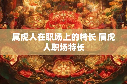 属虎人在职场上的特长 属虎人职场特长