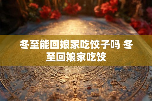冬至能回娘家吃饺子吗 冬至回娘家吃饺