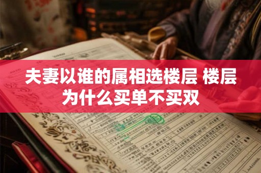 夫妻以谁的属相选楼层 楼层为什么买单不买双 夫妻以谁的属相选楼层 楼层为什么买单不买双