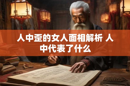 人中歪的女人面相解析 人中代表了什么