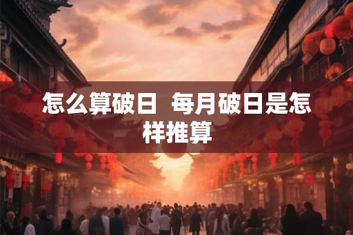 怎么算破日  每月破日是怎样推算