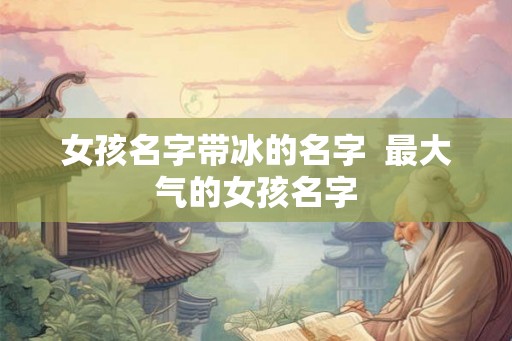 女孩名字带冰的名字  最大气的女孩名字
