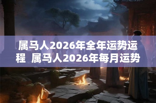 属马人2026年全年运势运程  属马人2026年每月运势及运程详解