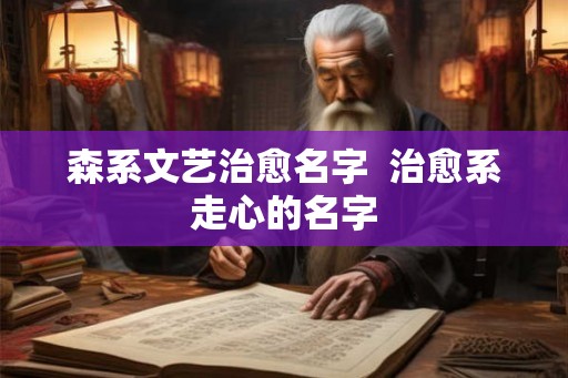 森系文艺治愈名字  治愈系走心的名字