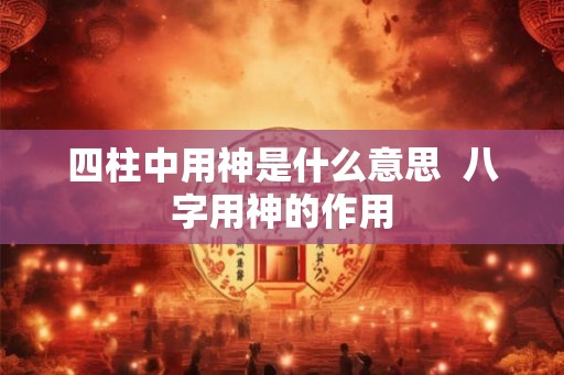 四柱中用神是什么意思  八字用神的作用