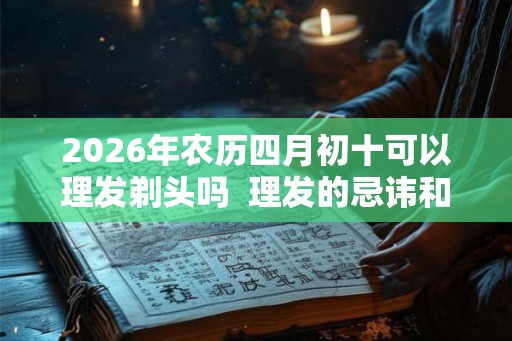 2026年农历四月初十可以理发剃头吗  理发的忌讳和讲究