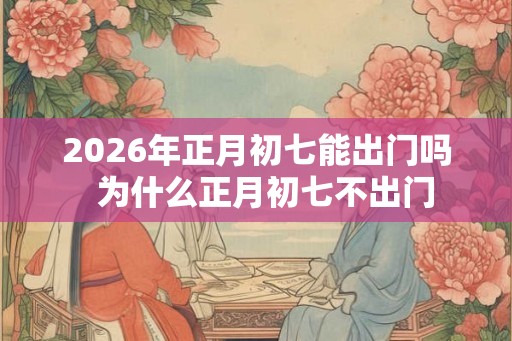 2026年正月初七能出门吗  为什么正月初七不出门