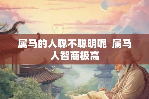 属马的人聪不聪明呢  属马人智商极高