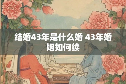 结婚43年是什么婚 43年婚姻如何续 结婚43年是什么婚 43年婚姻如何续