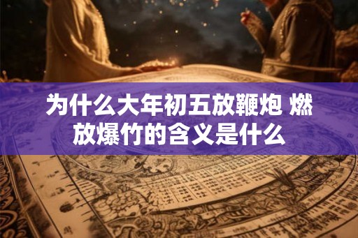 为什么大年初五放鞭炮 燃放爆竹的含义是什么