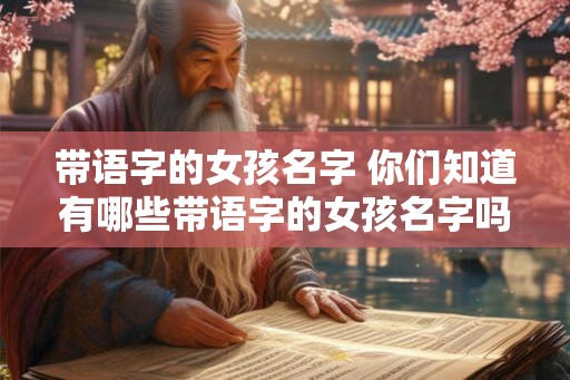 带语字的女孩名字 你们知道有哪些带语字的女孩名字吗 带语字的女孩名字 你们知道有哪些带语字的女孩名字吗