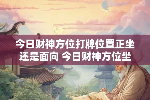 今日财神方位打牌位置正坐还是面向 今日财神方位坐正还斜