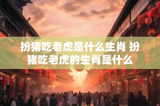 扮猪吃老虎是什么生肖 扮猪吃老虎的生肖是什么