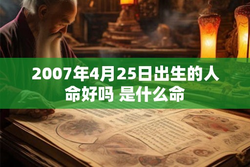 2007年4月25日出生的人命好吗 是什么命