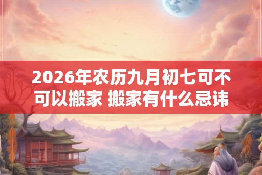 2026年农历九月初七可不可以搬家 搬家有什么忌讳