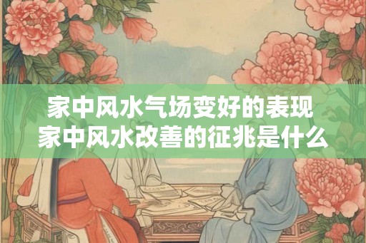 家中风水气场变好的表现 家中风水改善的征兆是什么 家中风水气场变好的表现 家中风水改善的征兆是什么