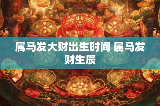 属马发大财出生时间 属马发财生辰 属马发大财出生时间 属马发财生辰