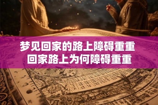 梦见回家的路上障碍重重 回家路上为何障碍重重