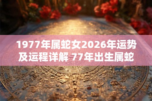1977年属蛇女2026年运势及运程详解 77年出生属蛇人2026全年每月运势女性